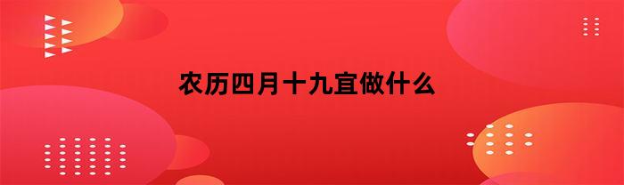 农历四月十九宜做什么(农历四月十九是吉日吗)