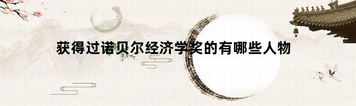 获得过诺贝尔经济学奖的有哪些人物(获得诺贝尔经济学奖的中国人)