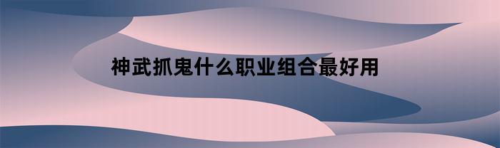 神武抓鬼什么职业组合最好用(神武抓鬼经验怎么算的)