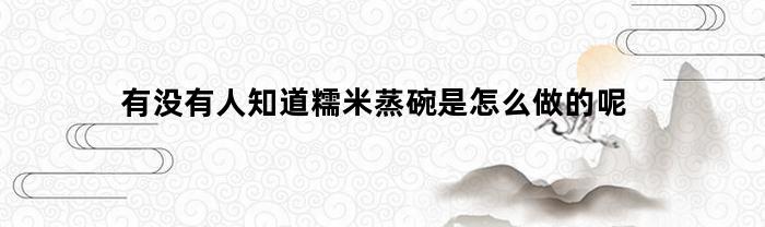 有没有人知道糯米蒸碗是怎么做的呢(用碗蒸糯米饭怎么蒸多长时间)