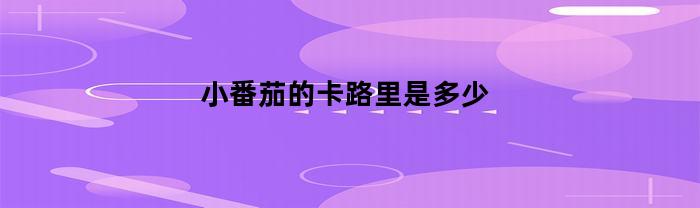小番茄的卡路里是多少(小番茄热量表)