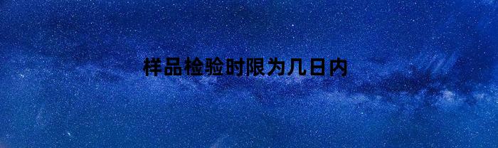样品检验时限为几日内(检验样品要求)