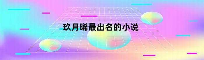 玖月晞最出名的小说(玖月晞最出名的小说是什么)