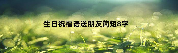 生日祝福语送朋友简短8字(生日祝福祝福朋友的话)