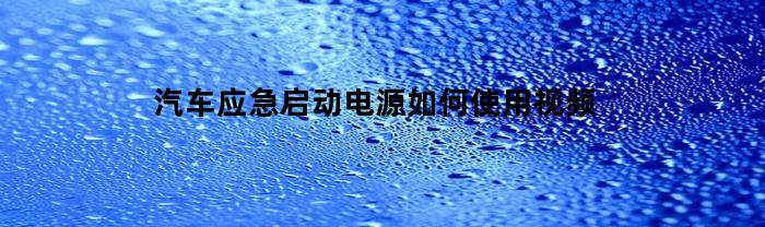 汽车应急启动电源如何使用视频(汽车应急启动电源使用说明)