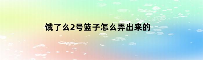 饿了么2号篮子怎么弄出来的(支付宝饿了么2号篮子怎么弄)