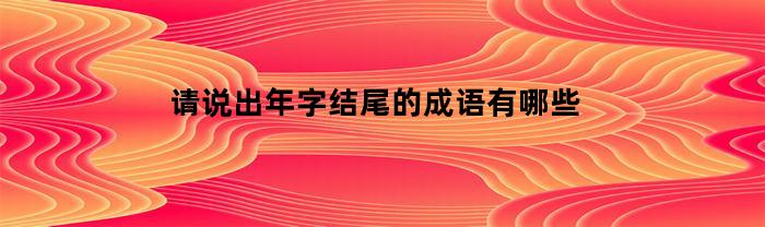 请说出年字结尾的成语有哪些(年子结尾的成语)