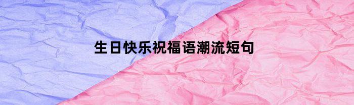 生日快乐祝福语潮流短句(生日快乐祝福语潮流短句英文)