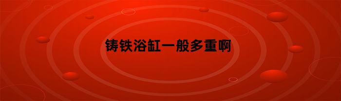 铸铁浴缸越重越好吗