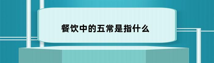 餐饮中的五常是指什么(餐饮中的五常是指什么东西)