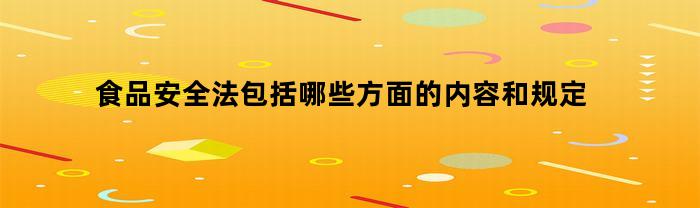 食品安全法包括哪些方面的内容和规定(食品安全法内容有哪些)