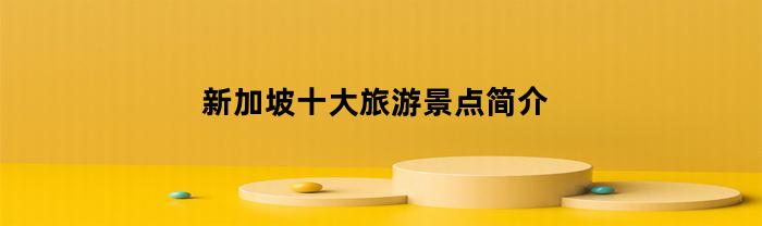 新加坡十大旅游景点简介(新加坡的十大旅游景点有哪些)