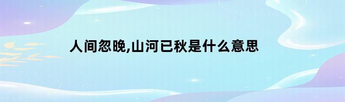 人间忽晚,山河已秋是什么意思(人间已晚山河已秋是什么意思)
