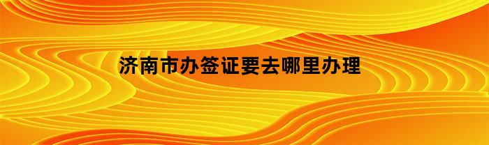 济南市办签证要去哪里办理(济南签证中心营业时间)