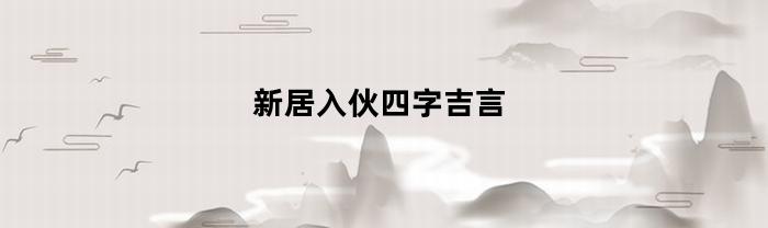 新居入伙四字吉言(新居入伙四字吉言疑难词语)