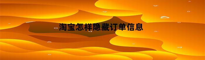 淘宝怎样隐藏订单信息(淘宝怎样隐藏订单信息显示)