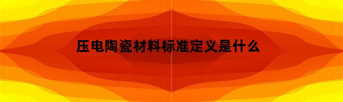 压电陶瓷材料标准定义是什么(压电陶瓷型号和用途)