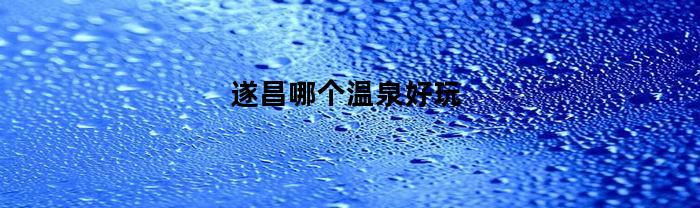 遂昌哪个温泉好玩(遂昌哪个温泉好玩一点)