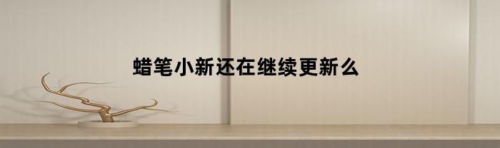 蜡笔小新还在继续更新么(蜡笔小新还有更新吗)