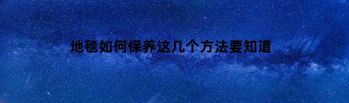 地毯如何保养这几个方法要知道(地毯如何保养这几个方法要知道哪些问题)