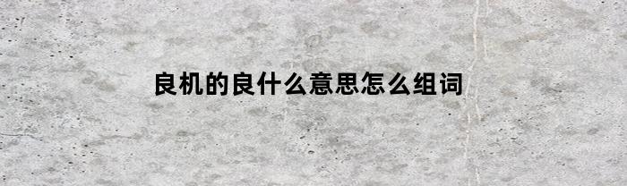 良机的良什么意思怎么组词(良机的良的意思是什么?)