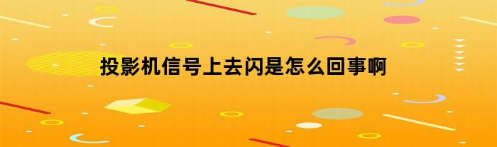 投影机信号上去闪是怎么回事啊(投影机信号上去闪是怎么回事啊怎么解决)