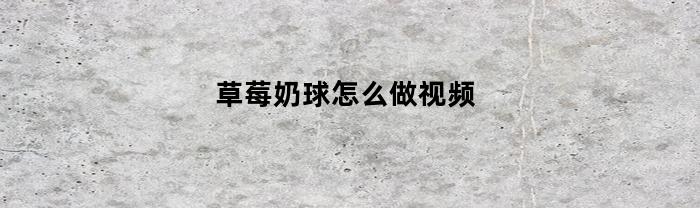 草莓奶球怎么做视频(怎样做草莓奶球)