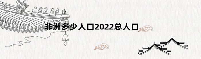 非洲多少人口2023总人口(非洲总人口有多少2020)