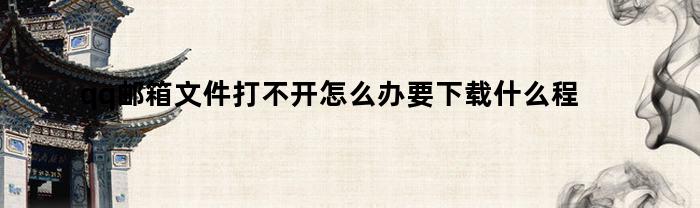 qq邮箱文件打不开怎么办要下载什么程序(qq邮箱里面文件打不开怎么办)