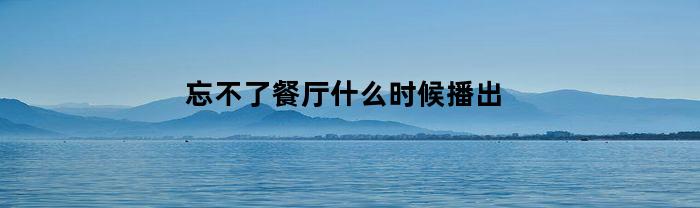 忘不了餐厅什么时候播出(忘不了餐厅哪一季好看)