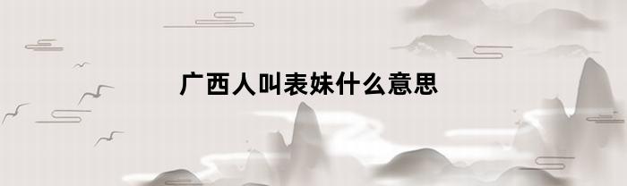 广西人叫表妹什么意思(广西人叫表妹什么意思呀)