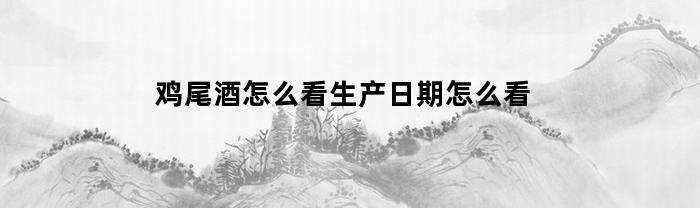 鸡尾酒怎么看生产日期怎么看(鸡尾酒怎么分真假)