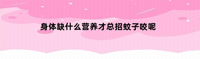 身体缺什么营养才总招蚊子咬呢(人体为什么招蚊子咬)