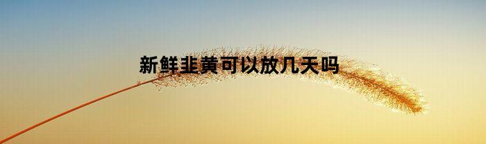 新鲜韭黄可以放几天吗(韭黄可以放冰箱冷藏吗)