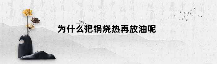 为什么把锅烧热再放油呢(锅烧热再放油油会炸出来吗)
