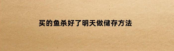 买的鱼杀好了明天做储存方法(买杀好的鱼第二天吃好吗)