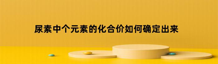 尿素中个元素的化合价如何确定出来(尿素的化合化学式)