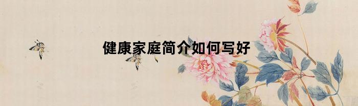 健康家庭简介如何写好(健康家庭简介100字)