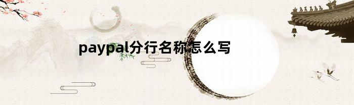 paypal分行名称怎么写(paypal分地区吗)