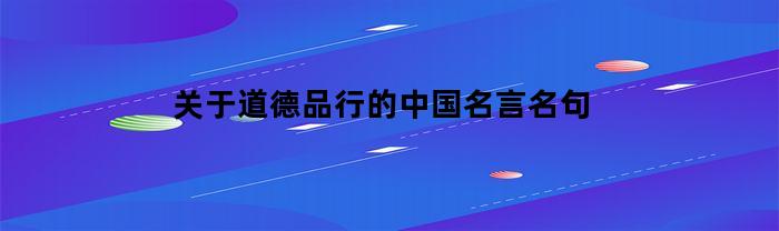 关于道德品行的中国名言名句(关于道德品行的中国名言名句大全)