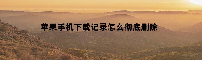 苹果手机下载记录怎么彻底删除(手机卸载过的软件在哪里可以找回)