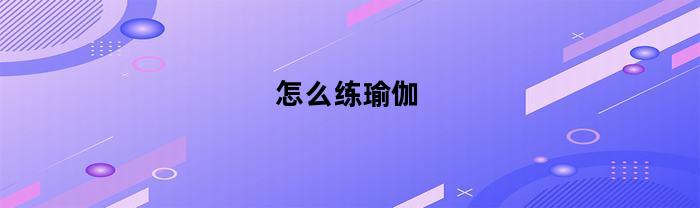 怎么练瑜伽(怎么练瑜伽基本功)