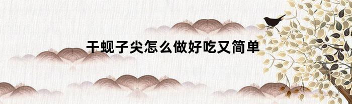 干蚬子尖怎么做好吃又简单(干蚬子尖的做法大全)