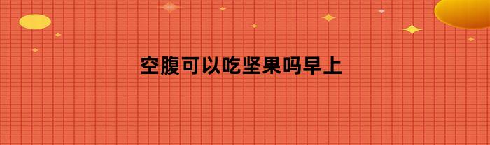 空腹可以吃坚果吗早上(空腹可以吃坚果吗早上几点吃)