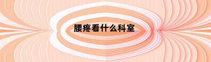 腰疼看什么科室(请问腰疼去医院挂什么科)