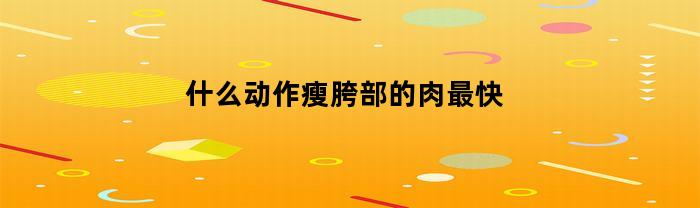 什么动作瘦胯部的肉最快(什么动作减胯上的赘肉)
