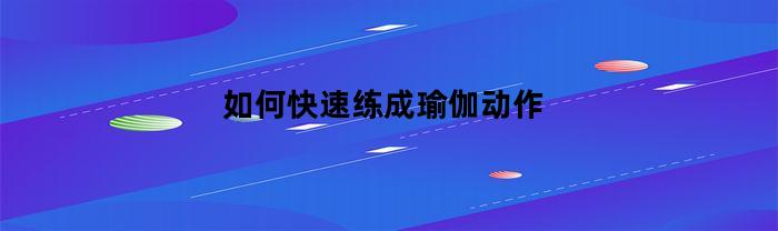 如何快速练成瑜伽动作(如何快速练成瑜伽动作图片)