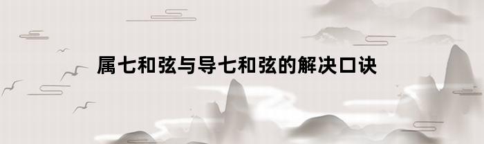 属七和弦与导七和弦的解决口诀(属七和弦和导七和弦)