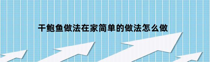 干鲍鱼做法在家简单的做法怎么做(干鲍鱼怎么做最简便最好吃呢百度百科)