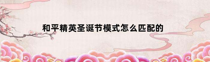 和平精英圣诞节模式怎么匹配的(和平精英圣诞节模式圣诞树在哪)